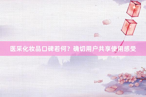 医采化妆品口碑若何？确切用户共享使用感受