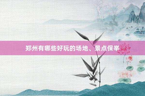 郑州有哪些好玩的场地、景点保举