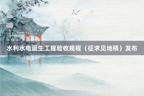 水利水电诞生工程验收规程（征求见地稿）发布
