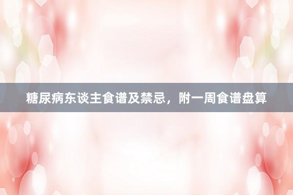 糖尿病东谈主食谱及禁忌，附一周食谱盘算