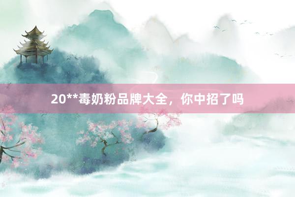 20**毒奶粉品牌大全，你中招了吗